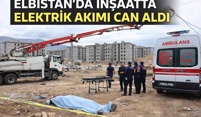 Kahramanmaraş’ta inşaatta elektrik akımı can aldı