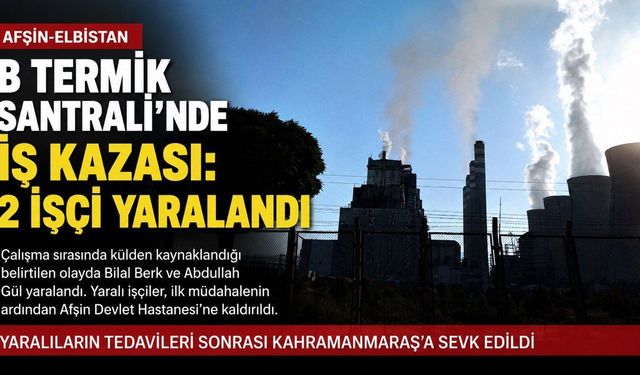 Afşin-Elbistan B Termik Santrali’nde iş kazası: 2 işçi yaralandı